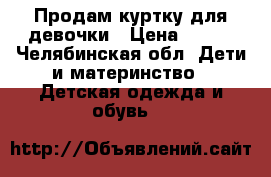 Продам куртку для девочки › Цена ­ 600 - Челябинская обл. Дети и материнство » Детская одежда и обувь   